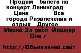 Продам 2 билета на концерт“Ленинград “ › Цена ­ 10 000 - Все города Развлечения и отдых » Другое   . Марий Эл респ.,Йошкар-Ола г.